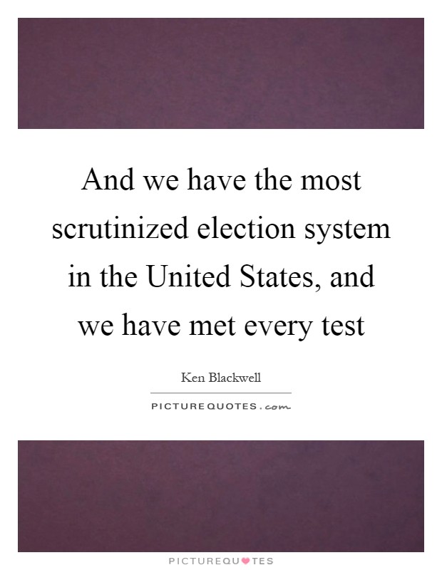 And we have the most scrutinized election system in the United States, and we have met every test Picture Quote #1