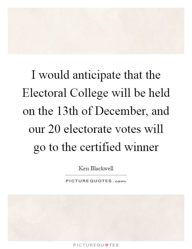 I would anticipate that the Electoral College will be held on the 13th of December, and our 20 electorate votes will go to the certified winner Picture Quote #1
