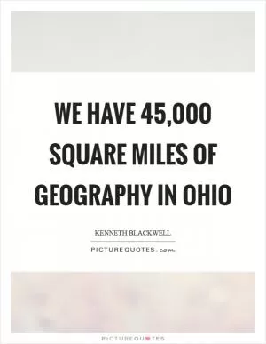 We have 45,000 square miles of geography in Ohio Picture Quote #1
