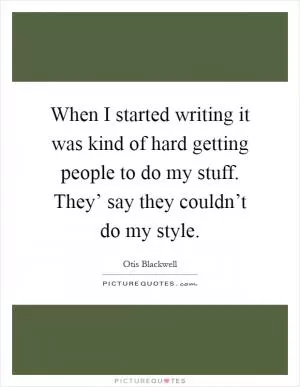 When I started writing it was kind of hard getting people to do my stuff. They’ say they couldn’t do my style Picture Quote #1