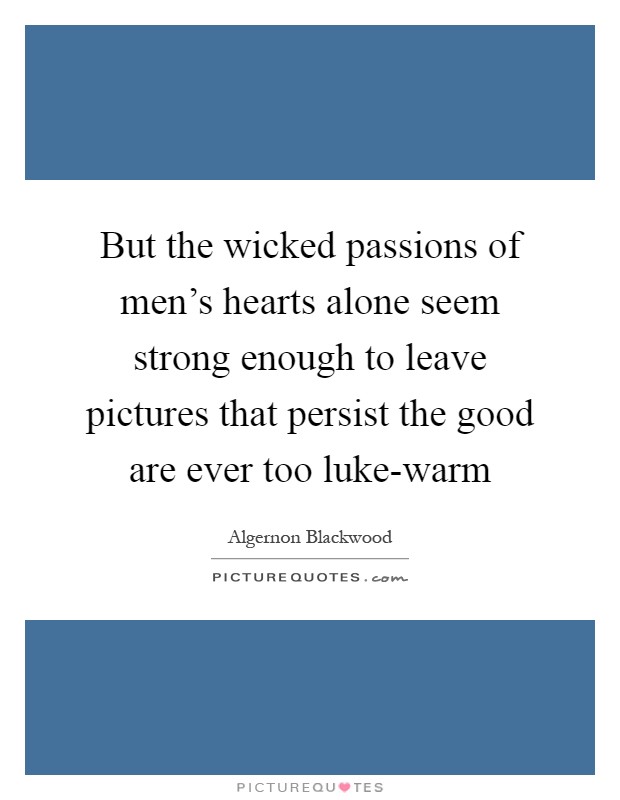 But the wicked passions of men's hearts alone seem strong enough to leave pictures that persist the good are ever too luke-warm Picture Quote #1