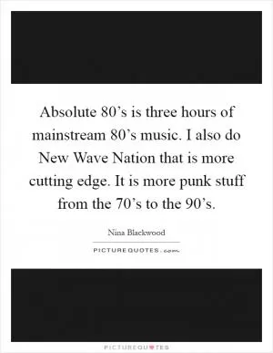 Absolute 80’s is three hours of mainstream 80’s music. I also do New Wave Nation that is more cutting edge. It is more punk stuff from the 70’s to the 90’s Picture Quote #1