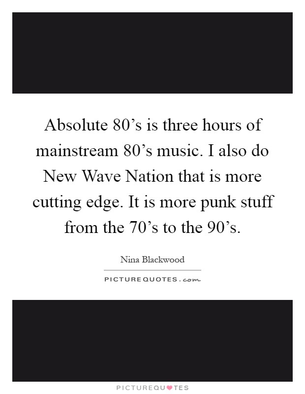 Absolute 80's is three hours of mainstream 80's music. I also do New Wave Nation that is more cutting edge. It is more punk stuff from the 70's to the 90's Picture Quote #1