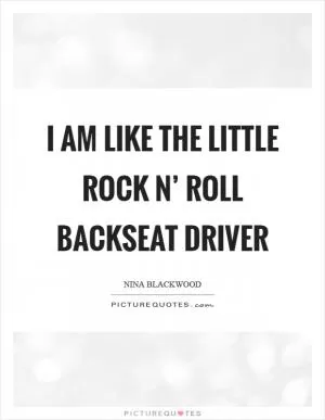 I am like the little rock n’ roll backseat driver Picture Quote #1