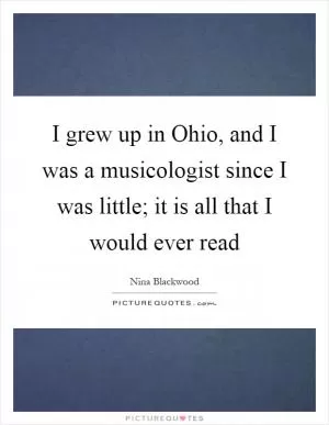 I grew up in Ohio, and I was a musicologist since I was little; it is all that I would ever read Picture Quote #1