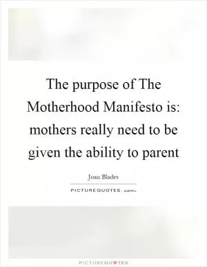 The purpose of The Motherhood Manifesto is: mothers really need to be given the ability to parent Picture Quote #1