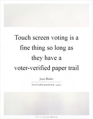Touch screen voting is a fine thing so long as they have a voter-verified paper trail Picture Quote #1