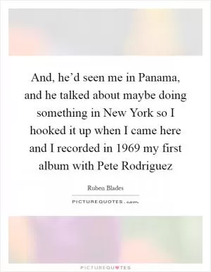 And, he’d seen me in Panama, and he talked about maybe doing something in New York so I hooked it up when I came here and I recorded in 1969 my first album with Pete Rodriguez Picture Quote #1