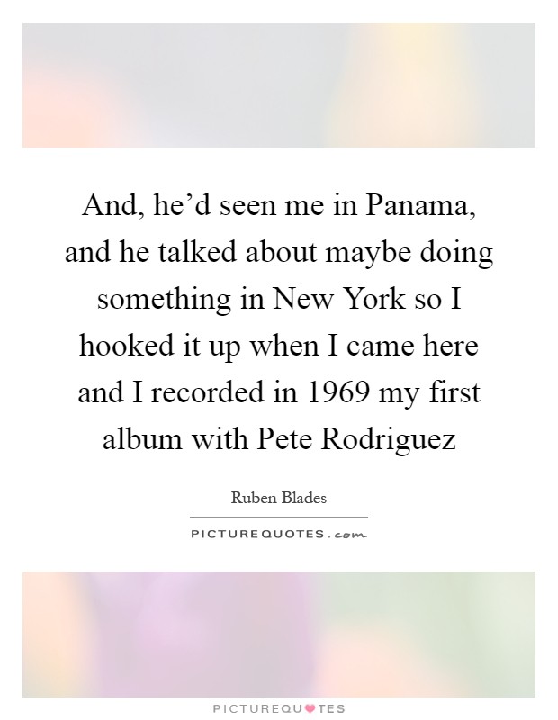 And, he'd seen me in Panama, and he talked about maybe doing something in New York so I hooked it up when I came here and I recorded in 1969 my first album with Pete Rodriguez Picture Quote #1