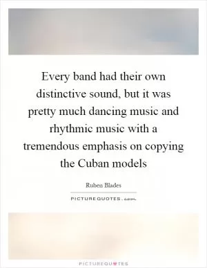 Every band had their own distinctive sound, but it was pretty much dancing music and rhythmic music with a tremendous emphasis on copying the Cuban models Picture Quote #1