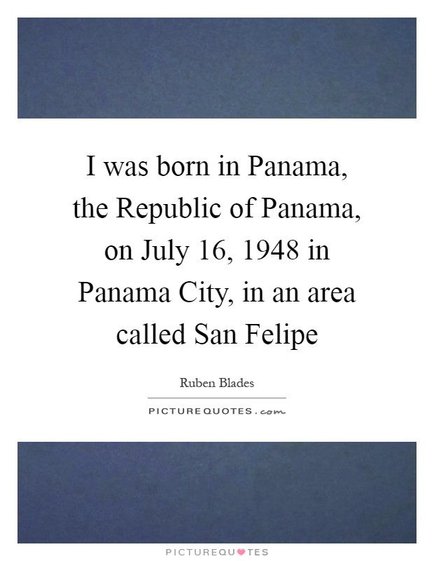 I was born in Panama, the Republic of Panama, on July 16, 1948 in Panama City, in an area called San Felipe Picture Quote #1