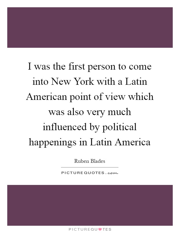 I was the first person to come into New York with a Latin American point of view which was also very much influenced by political happenings in Latin America Picture Quote #1