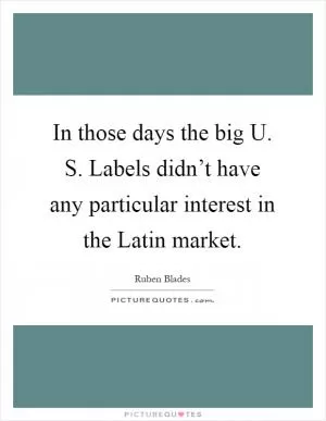In those days the big U. S. Labels didn’t have any particular interest in the Latin market Picture Quote #1