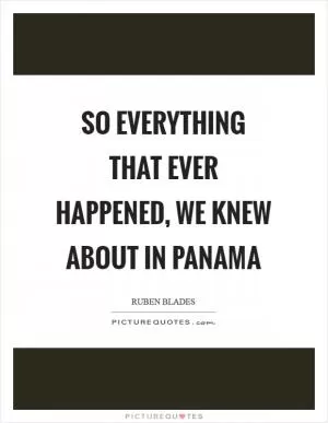 So everything that ever happened, we knew about in Panama Picture Quote #1