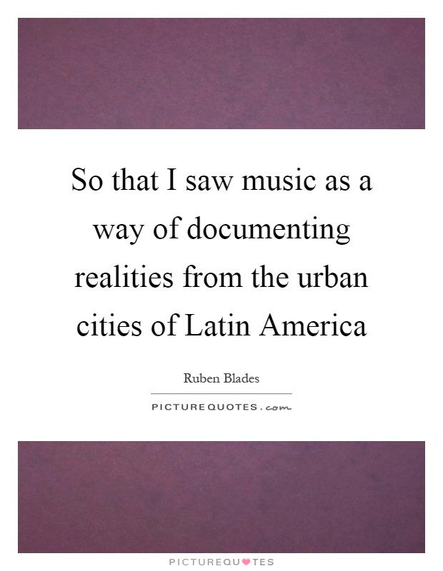 So that I saw music as a way of documenting realities from the urban cities of Latin America Picture Quote #1