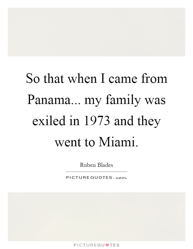 So that when I came from Panama... my family was exiled in 1973 and they went to Miami Picture Quote #1