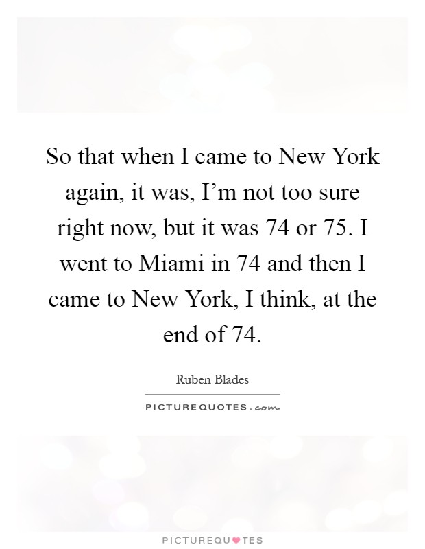 So that when I came to New York again, it was, I'm not too sure right now, but it was  74 or  75. I went to Miami in  74 and then I came to New York, I think, at the end of  74 Picture Quote #1