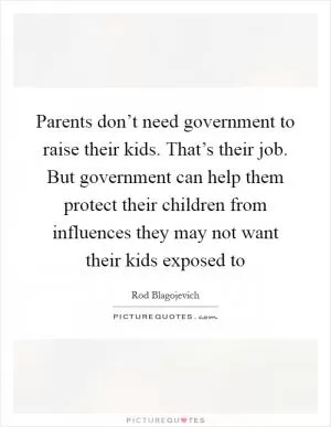 Parents don’t need government to raise their kids. That’s their job. But government can help them protect their children from influences they may not want their kids exposed to Picture Quote #1