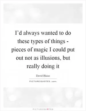 I’d always wanted to do these types of things - pieces of magic I could put out not as illusions, but really doing it Picture Quote #1