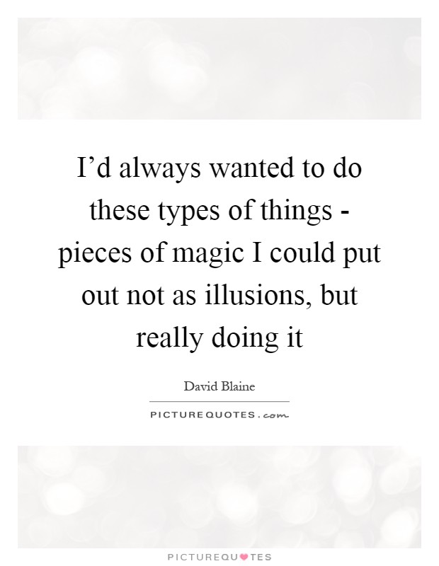 I'd always wanted to do these types of things - pieces of magic I could put out not as illusions, but really doing it Picture Quote #1