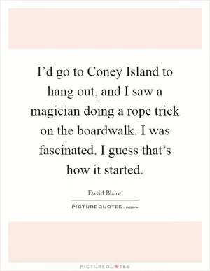 I’d go to Coney Island to hang out, and I saw a magician doing a rope trick on the boardwalk. I was fascinated. I guess that’s how it started Picture Quote #1
