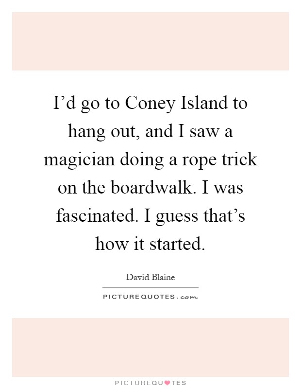 I'd go to Coney Island to hang out, and I saw a magician doing a rope trick on the boardwalk. I was fascinated. I guess that's how it started Picture Quote #1
