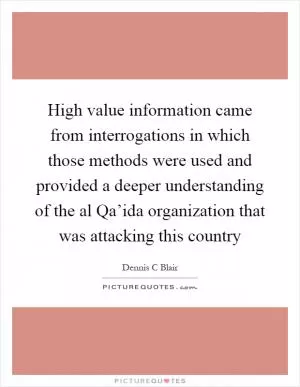 High value information came from interrogations in which those methods were used and provided a deeper understanding of the al Qa’ida organization that was attacking this country Picture Quote #1