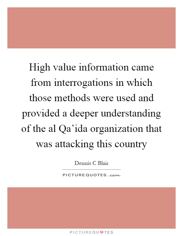 High value information came from interrogations in which those methods were used and provided a deeper understanding of the al Qa'ida organization that was attacking this country Picture Quote #1
