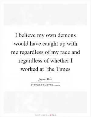 I believe my own demons would have caught up with me regardless of my race and regardless of whether I worked at ‘the Times Picture Quote #1