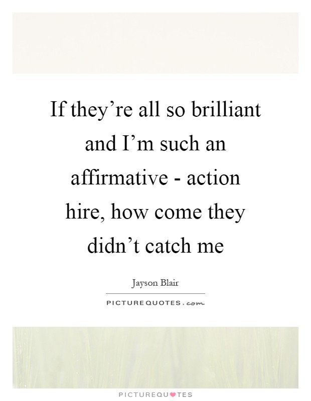 If they're all so brilliant and I'm such an affirmative - action hire, how come they didn't catch me Picture Quote #1