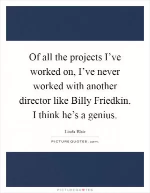 Of all the projects I’ve worked on, I’ve never worked with another director like Billy Friedkin. I think he’s a genius Picture Quote #1