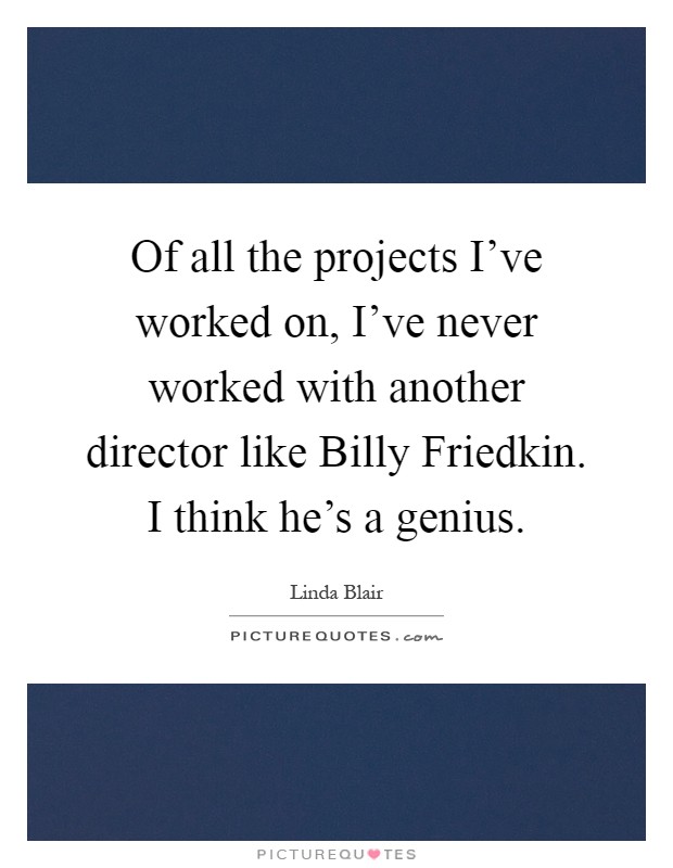 Of all the projects I've worked on, I've never worked with another director like Billy Friedkin. I think he's a genius Picture Quote #1