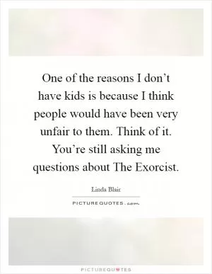 One of the reasons I don’t have kids is because I think people would have been very unfair to them. Think of it. You’re still asking me questions about The Exorcist Picture Quote #1