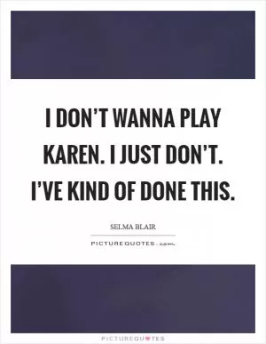 I don’t wanna play Karen. I just don’t. I’ve kind of done this Picture Quote #1