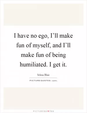 I have no ego, I’ll make fun of myself, and I’ll make fun of being humiliated. I get it Picture Quote #1