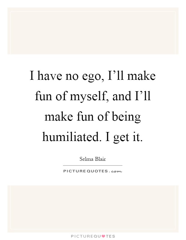 I have no ego, I'll make fun of myself, and I'll make fun of being humiliated. I get it Picture Quote #1