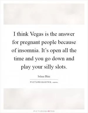 I think Vegas is the answer for pregnant people because of insomnia. It’s open all the time and you go down and play your silly slots Picture Quote #1