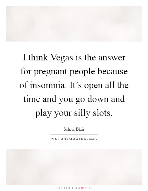 I think Vegas is the answer for pregnant people because of insomnia. It's open all the time and you go down and play your silly slots Picture Quote #1