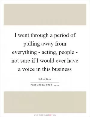 I went through a period of pulling away from everything - acting, people - not sure if I would ever have a voice in this business Picture Quote #1