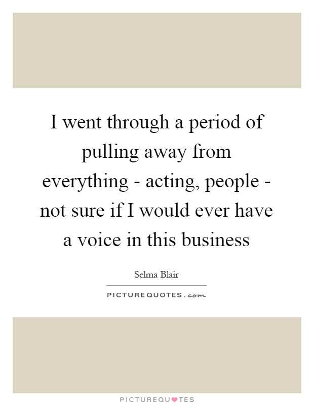 I went through a period of pulling away from everything - acting, people - not sure if I would ever have a voice in this business Picture Quote #1