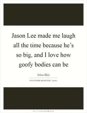 Jason Lee made me laugh all the time because he’s so big, and I love how goofy bodies can be Picture Quote #1