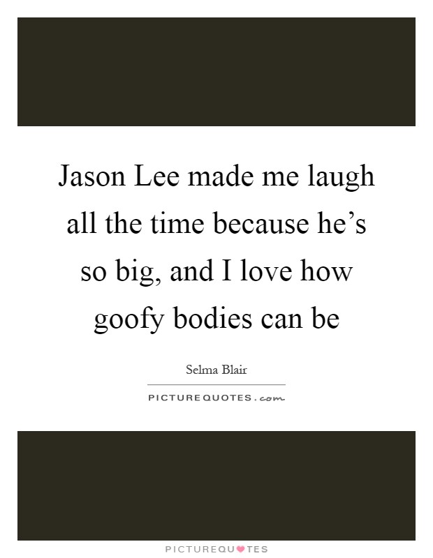 Jason Lee made me laugh all the time because he's so big, and I love how goofy bodies can be Picture Quote #1