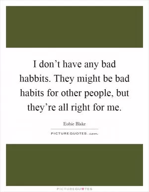 I don’t have any bad habbits. They might be bad habits for other people, but they’re all right for me Picture Quote #1