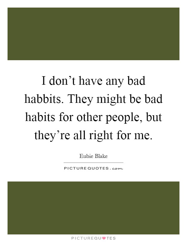 I don't have any bad habbits. They might be bad habits for other people, but they're all right for me Picture Quote #1