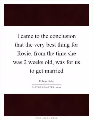 I came to the conclusion that the very best thing for Rosie, from the time she was 2 weeks old, was for us to get married Picture Quote #1