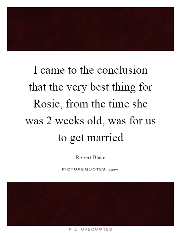 I came to the conclusion that the very best thing for Rosie, from the time she was 2 weeks old, was for us to get married Picture Quote #1