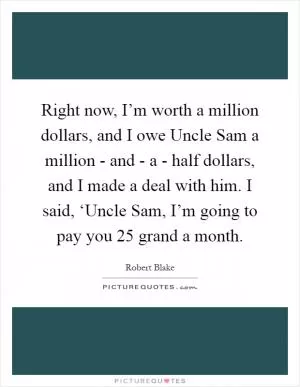 Right now, I’m worth a million dollars, and I owe Uncle Sam a million - and - a - half dollars, and I made a deal with him. I said, ‘Uncle Sam, I’m going to pay you 25 grand a month Picture Quote #1