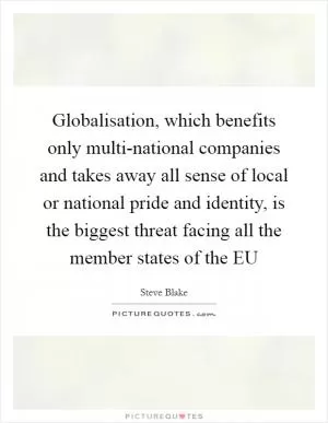 Globalisation, which benefits only multi-national companies and takes away all sense of local or national pride and identity, is the biggest threat facing all the member states of the EU Picture Quote #1