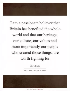 I am a passionate believer that Britain has benefited the whole world and that our heritage, our culture, our values and more importantly our people who created those things, are worth fighting for Picture Quote #1