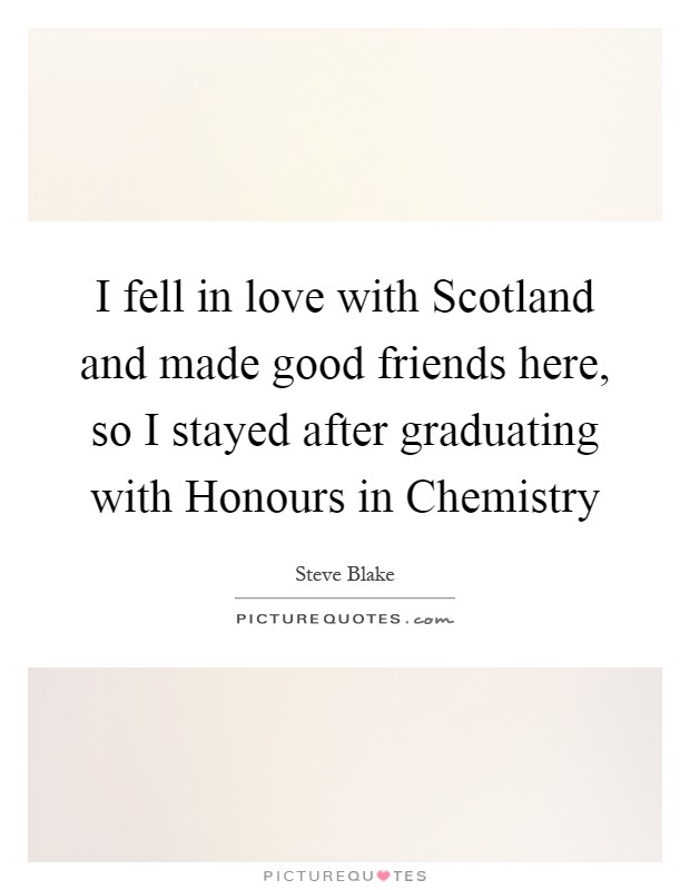 I fell in love with Scotland and made good friends here, so I stayed after graduating with Honours in Chemistry Picture Quote #1